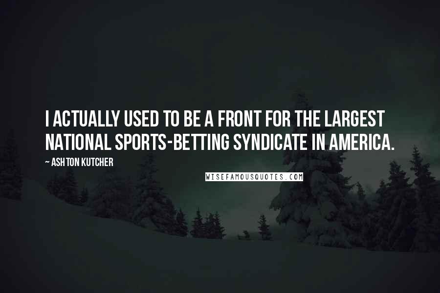 Ashton Kutcher Quotes: I actually used to be a front for the largest national sports-betting syndicate in America.