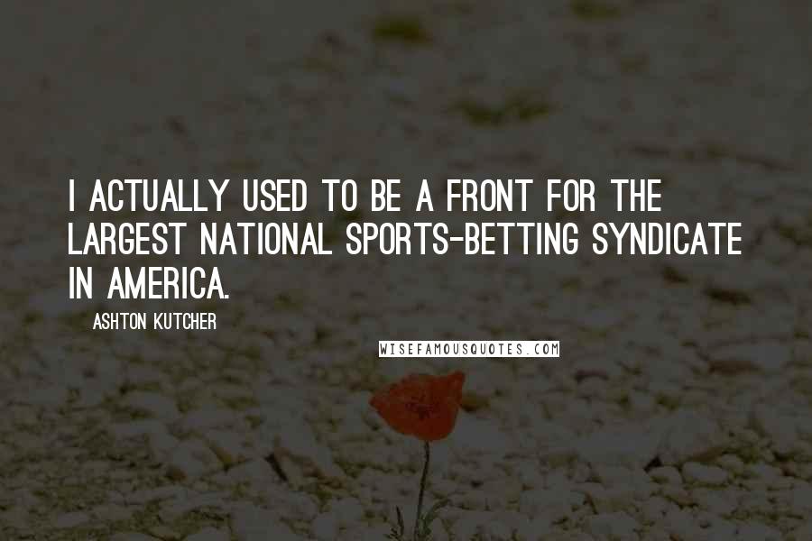 Ashton Kutcher Quotes: I actually used to be a front for the largest national sports-betting syndicate in America.