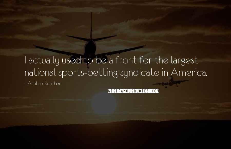 Ashton Kutcher Quotes: I actually used to be a front for the largest national sports-betting syndicate in America.