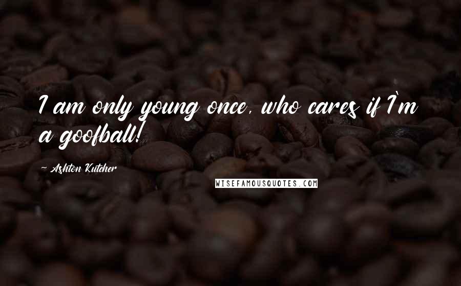 Ashton Kutcher Quotes: I am only young once, who cares if I'm a goofball!