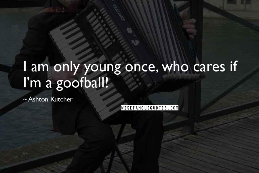 Ashton Kutcher Quotes: I am only young once, who cares if I'm a goofball!