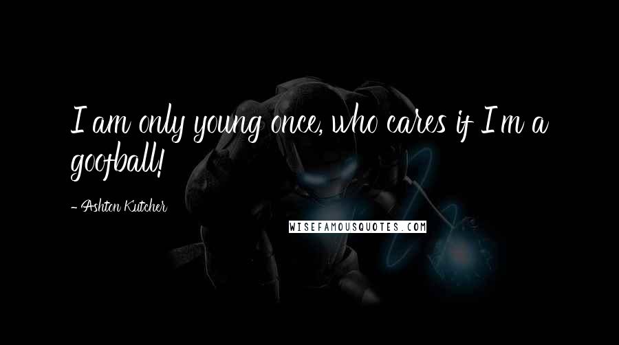 Ashton Kutcher Quotes: I am only young once, who cares if I'm a goofball!