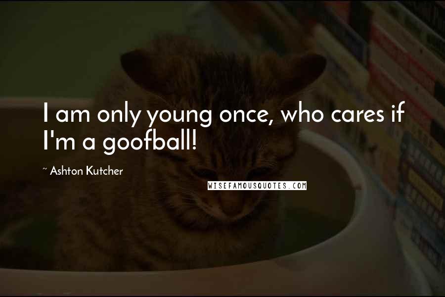 Ashton Kutcher Quotes: I am only young once, who cares if I'm a goofball!