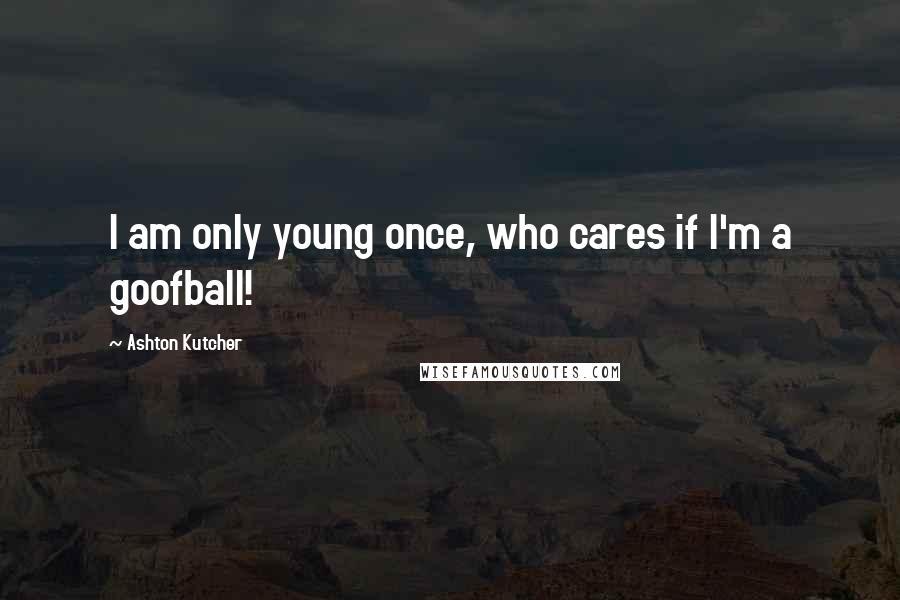 Ashton Kutcher Quotes: I am only young once, who cares if I'm a goofball!