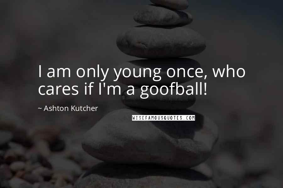 Ashton Kutcher Quotes: I am only young once, who cares if I'm a goofball!