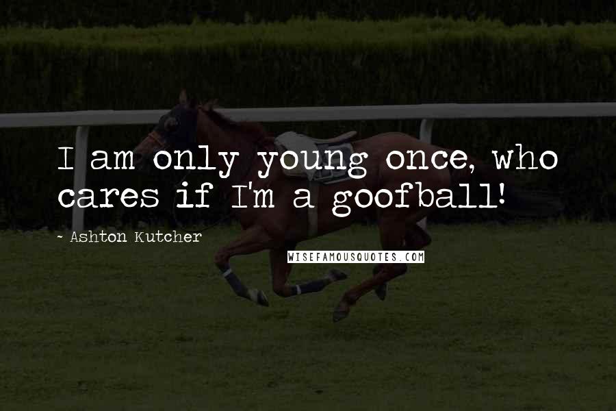 Ashton Kutcher Quotes: I am only young once, who cares if I'm a goofball!