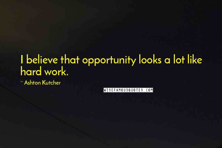 Ashton Kutcher Quotes: I believe that opportunity looks a lot like hard work.
