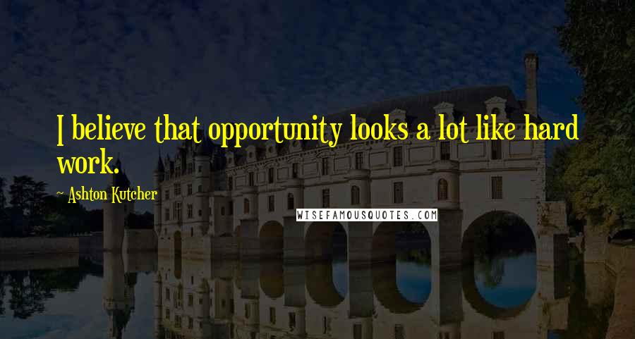 Ashton Kutcher Quotes: I believe that opportunity looks a lot like hard work.