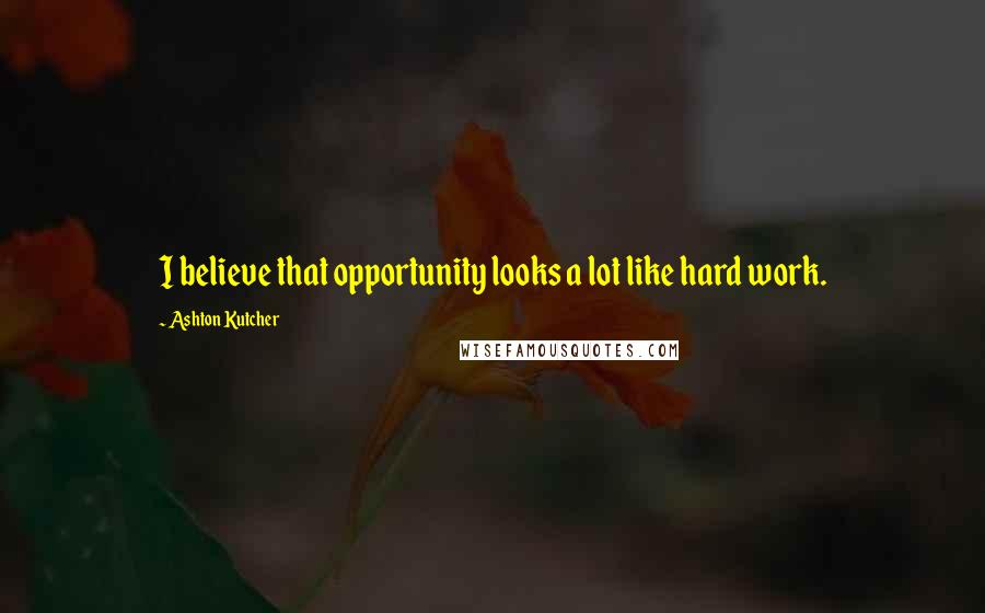 Ashton Kutcher Quotes: I believe that opportunity looks a lot like hard work.