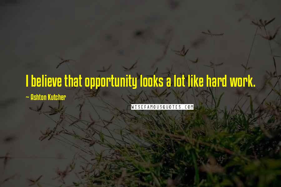 Ashton Kutcher Quotes: I believe that opportunity looks a lot like hard work.