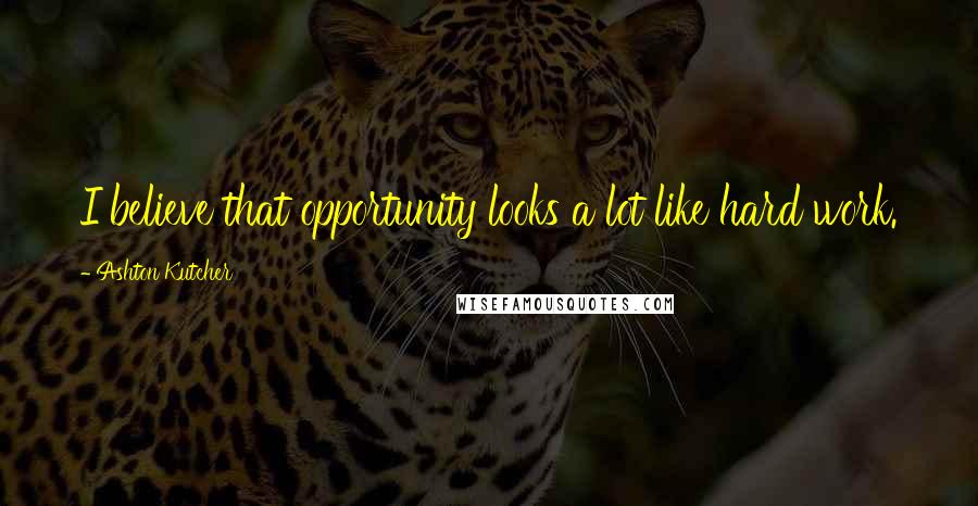 Ashton Kutcher Quotes: I believe that opportunity looks a lot like hard work.