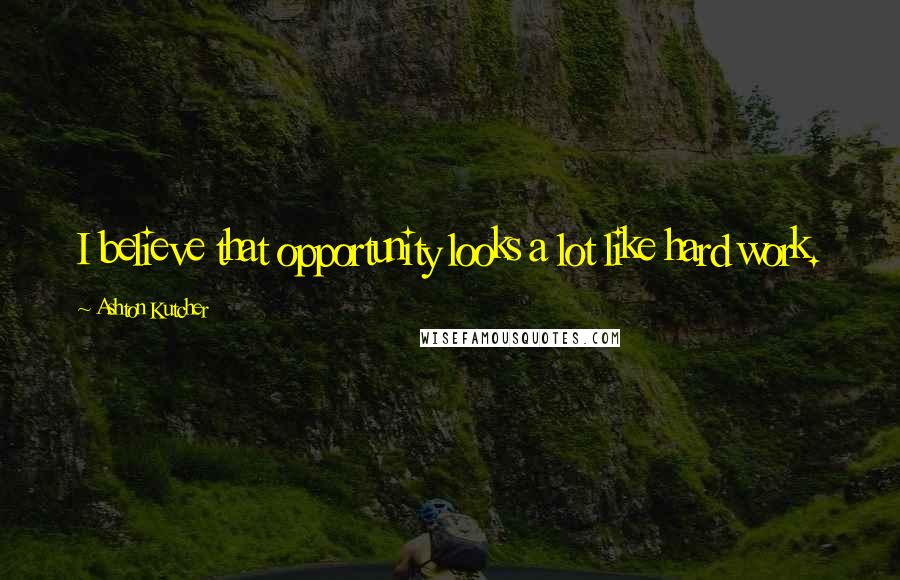 Ashton Kutcher Quotes: I believe that opportunity looks a lot like hard work.