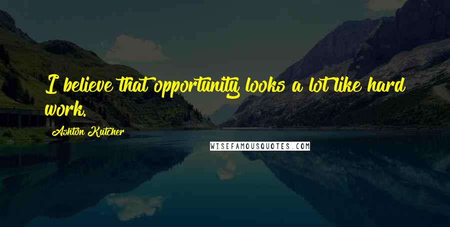 Ashton Kutcher Quotes: I believe that opportunity looks a lot like hard work.