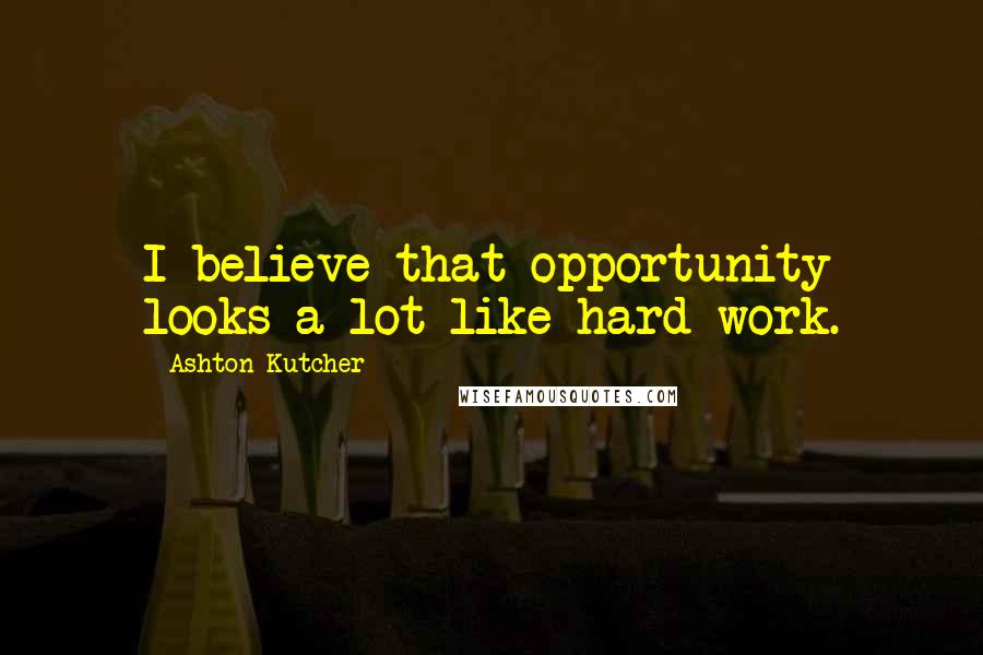 Ashton Kutcher Quotes: I believe that opportunity looks a lot like hard work.