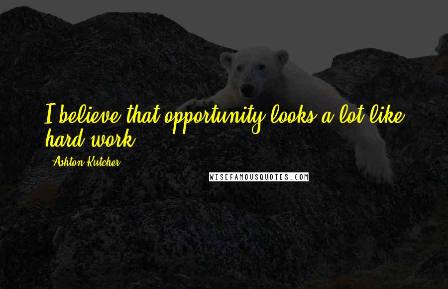 Ashton Kutcher Quotes: I believe that opportunity looks a lot like hard work.
