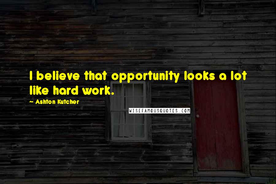 Ashton Kutcher Quotes: I believe that opportunity looks a lot like hard work.