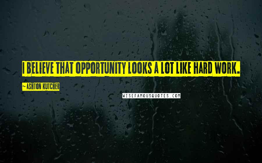 Ashton Kutcher Quotes: I believe that opportunity looks a lot like hard work.