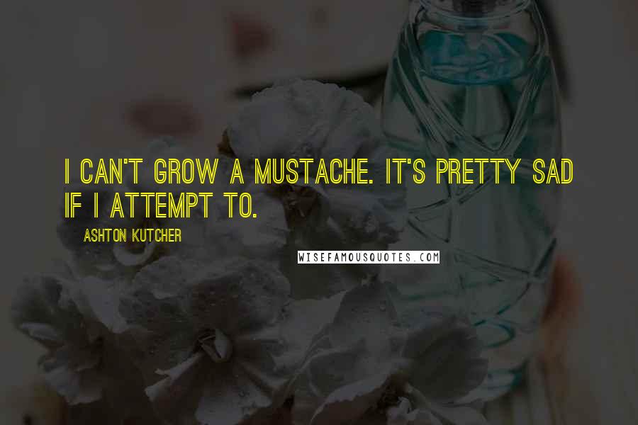 Ashton Kutcher Quotes: I can't grow a mustache. It's pretty sad if I attempt to.