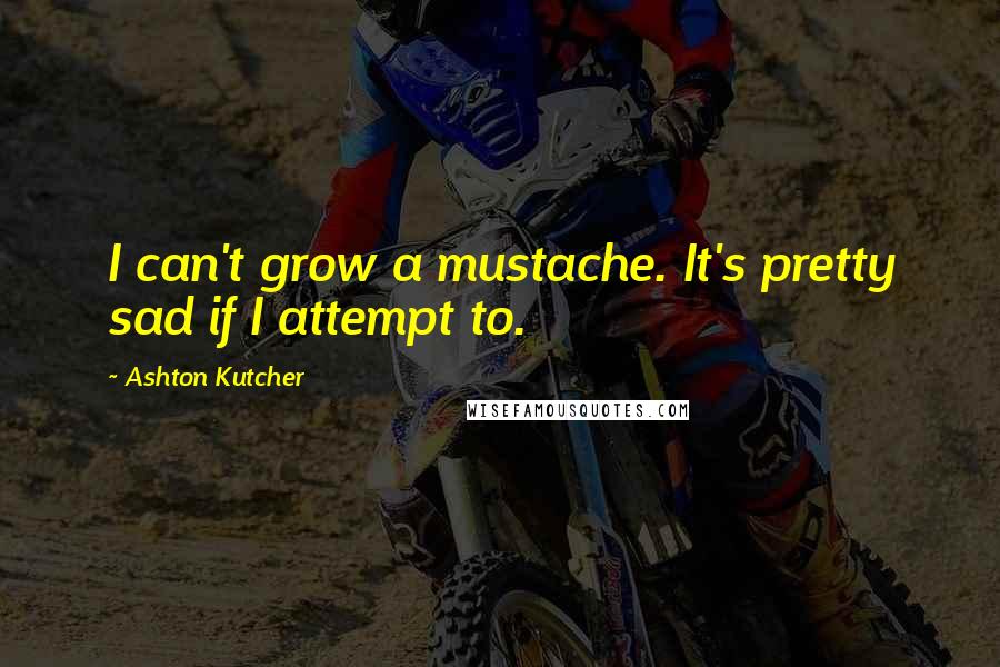Ashton Kutcher Quotes: I can't grow a mustache. It's pretty sad if I attempt to.
