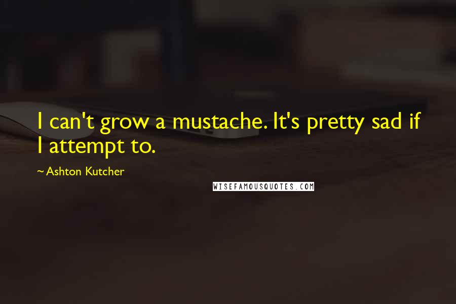 Ashton Kutcher Quotes: I can't grow a mustache. It's pretty sad if I attempt to.