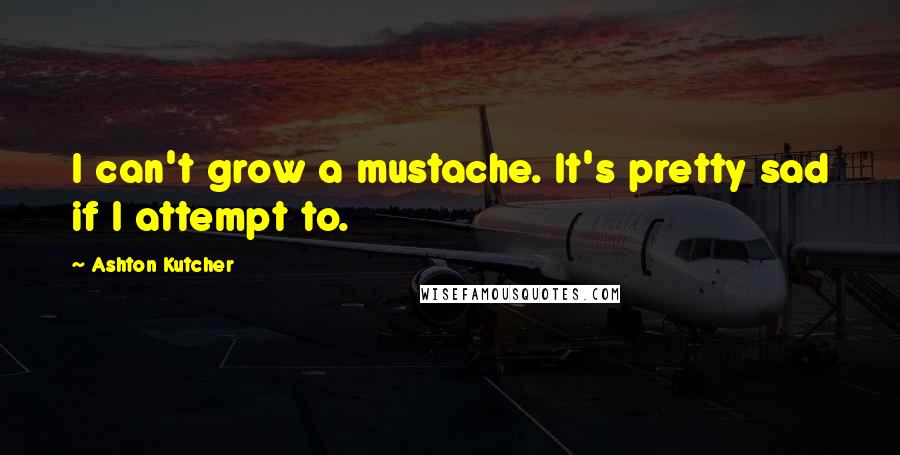 Ashton Kutcher Quotes: I can't grow a mustache. It's pretty sad if I attempt to.
