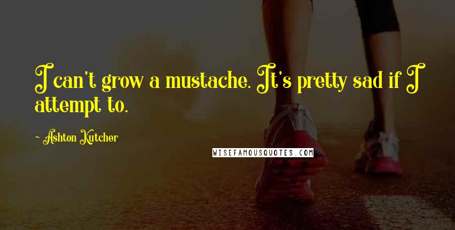Ashton Kutcher Quotes: I can't grow a mustache. It's pretty sad if I attempt to.