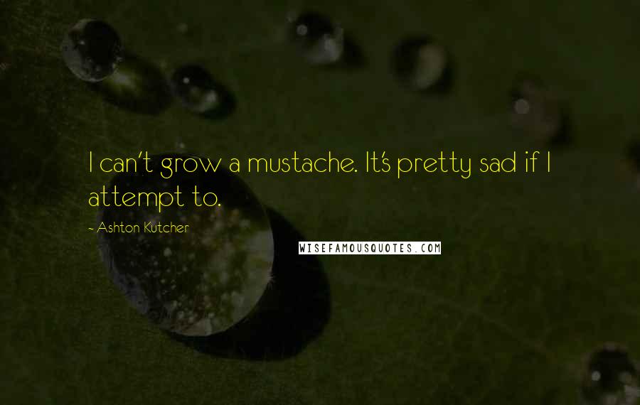 Ashton Kutcher Quotes: I can't grow a mustache. It's pretty sad if I attempt to.
