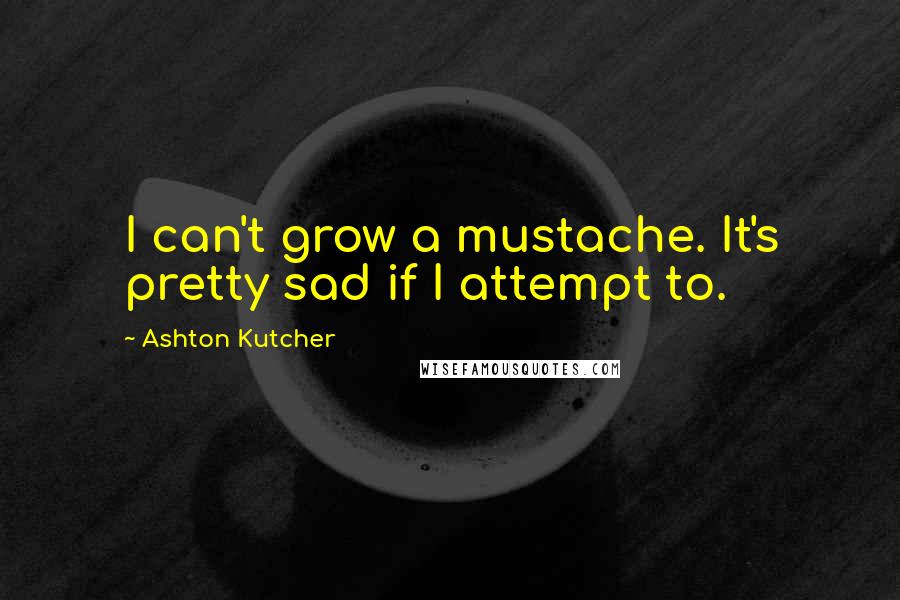Ashton Kutcher Quotes: I can't grow a mustache. It's pretty sad if I attempt to.