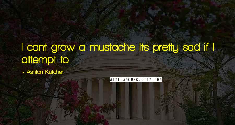 Ashton Kutcher Quotes: I can't grow a mustache. It's pretty sad if I attempt to.