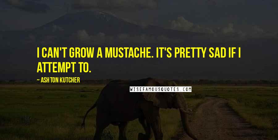 Ashton Kutcher Quotes: I can't grow a mustache. It's pretty sad if I attempt to.