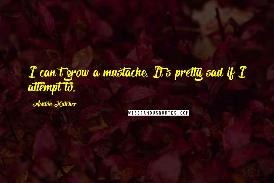 Ashton Kutcher Quotes: I can't grow a mustache. It's pretty sad if I attempt to.