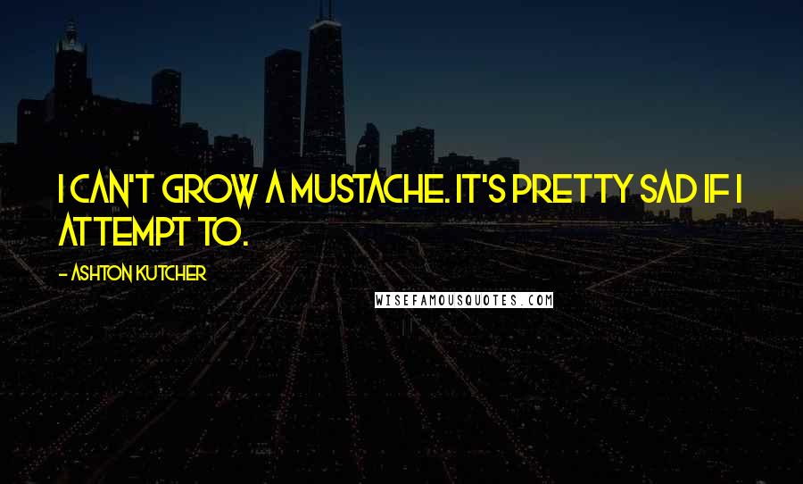 Ashton Kutcher Quotes: I can't grow a mustache. It's pretty sad if I attempt to.