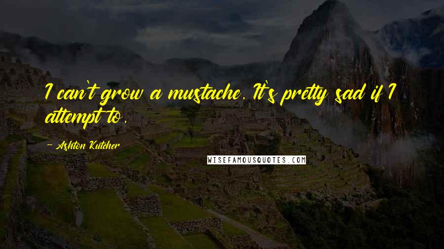 Ashton Kutcher Quotes: I can't grow a mustache. It's pretty sad if I attempt to.