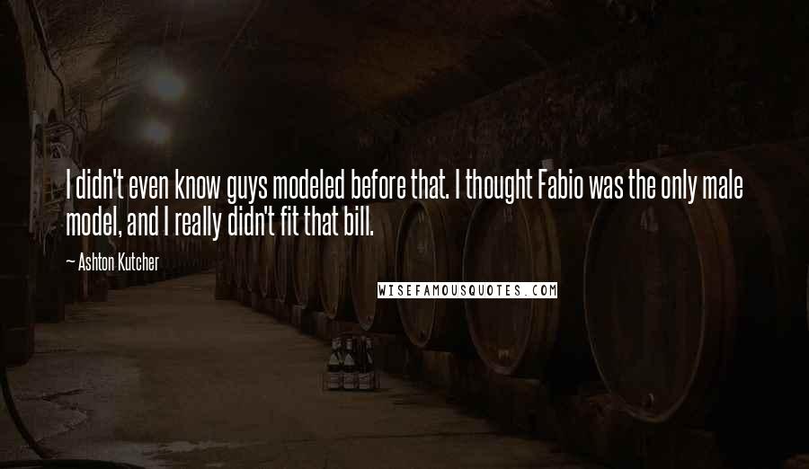 Ashton Kutcher Quotes: I didn't even know guys modeled before that. I thought Fabio was the only male model, and I really didn't fit that bill.