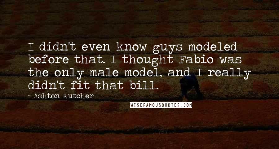 Ashton Kutcher Quotes: I didn't even know guys modeled before that. I thought Fabio was the only male model, and I really didn't fit that bill.