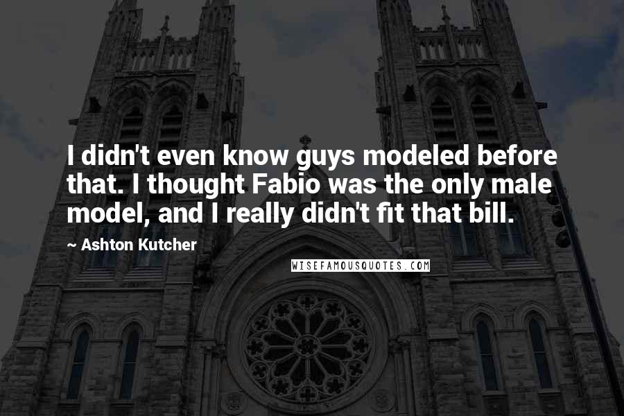 Ashton Kutcher Quotes: I didn't even know guys modeled before that. I thought Fabio was the only male model, and I really didn't fit that bill.