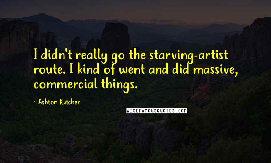 Ashton Kutcher Quotes: I didn't really go the starving-artist route. I kind of went and did massive, commercial things.