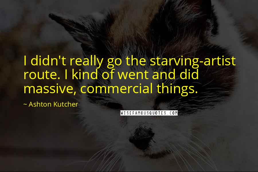 Ashton Kutcher Quotes: I didn't really go the starving-artist route. I kind of went and did massive, commercial things.