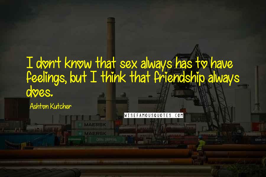 Ashton Kutcher Quotes: I don't know that sex always has to have feelings, but I think that friendship always does.