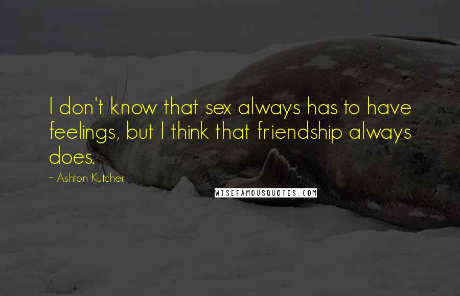 Ashton Kutcher Quotes: I don't know that sex always has to have feelings, but I think that friendship always does.