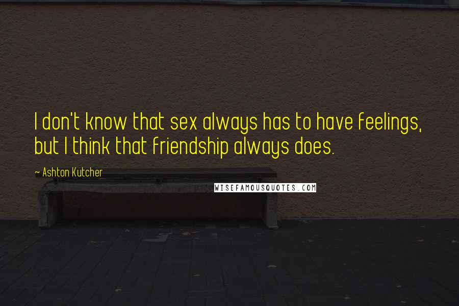 Ashton Kutcher Quotes: I don't know that sex always has to have feelings, but I think that friendship always does.