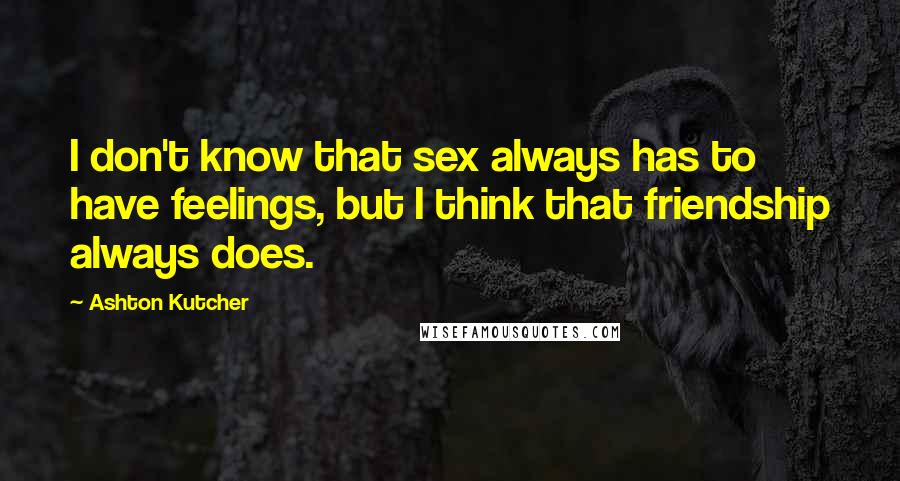 Ashton Kutcher Quotes: I don't know that sex always has to have feelings, but I think that friendship always does.