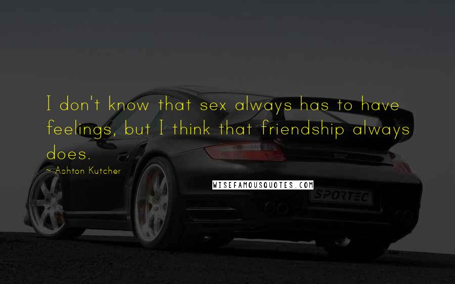 Ashton Kutcher Quotes: I don't know that sex always has to have feelings, but I think that friendship always does.