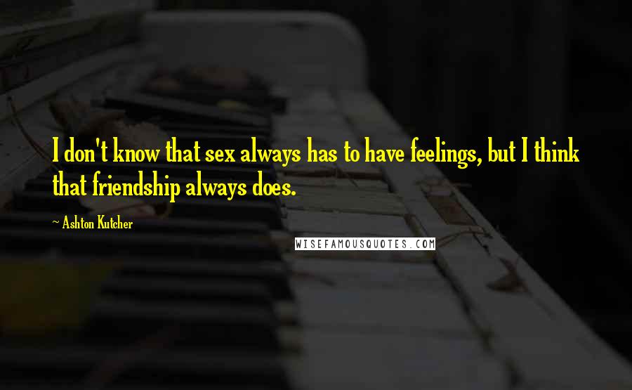 Ashton Kutcher Quotes: I don't know that sex always has to have feelings, but I think that friendship always does.