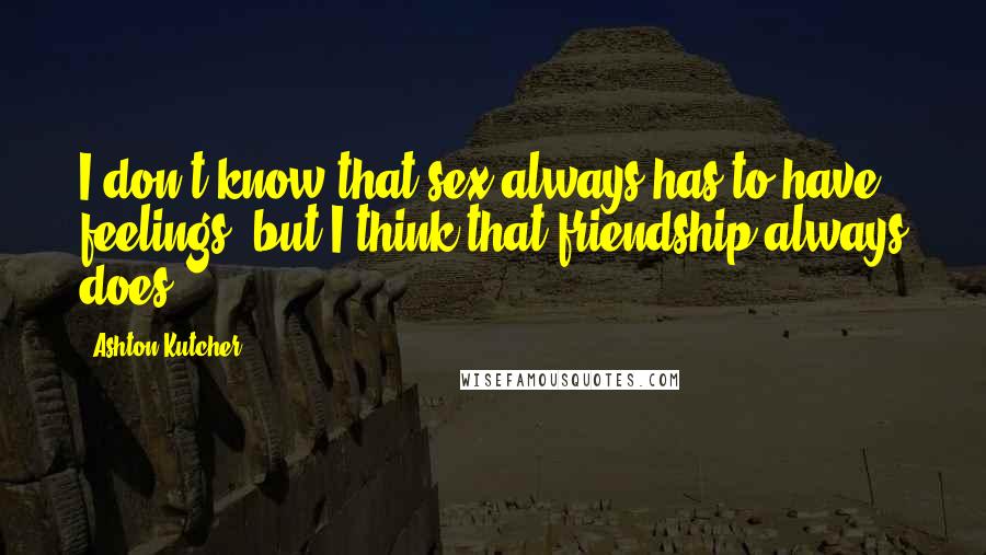 Ashton Kutcher Quotes: I don't know that sex always has to have feelings, but I think that friendship always does.