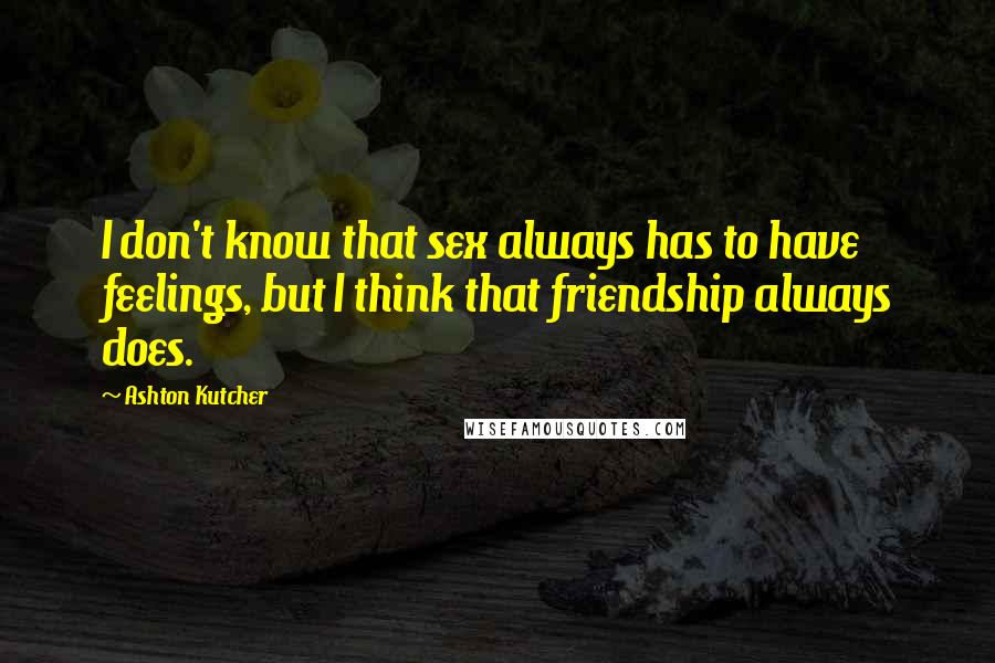 Ashton Kutcher Quotes: I don't know that sex always has to have feelings, but I think that friendship always does.
