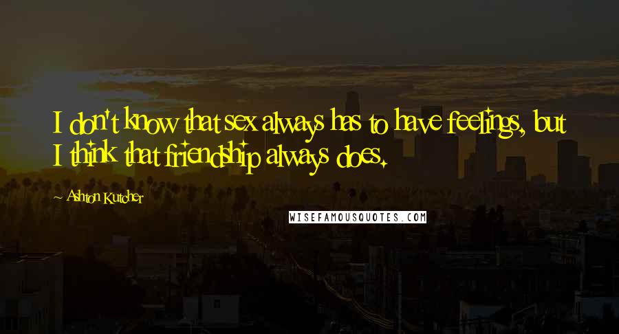 Ashton Kutcher Quotes: I don't know that sex always has to have feelings, but I think that friendship always does.