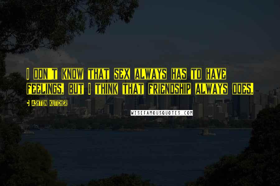 Ashton Kutcher Quotes: I don't know that sex always has to have feelings, but I think that friendship always does.