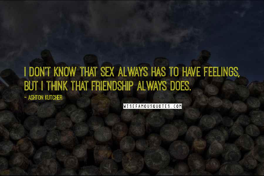 Ashton Kutcher Quotes: I don't know that sex always has to have feelings, but I think that friendship always does.