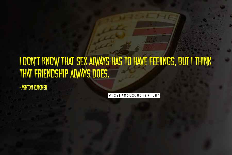 Ashton Kutcher Quotes: I don't know that sex always has to have feelings, but I think that friendship always does.